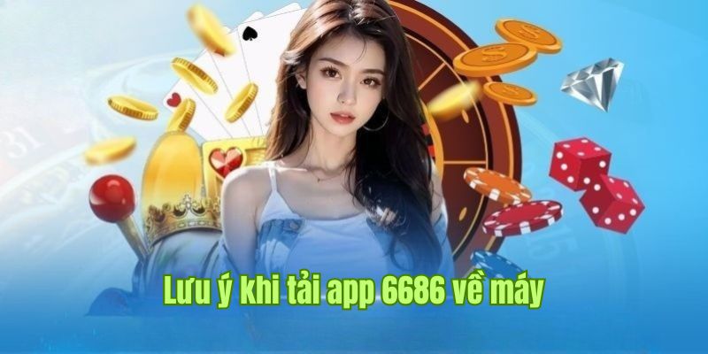 Tổng hợp các lưu ý quan trọng khi thực hiện tải app 6686